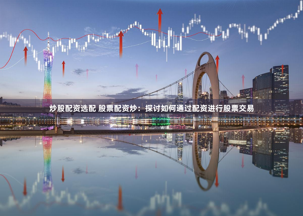 炒股配资选配 股票配资炒：探讨如何通过配资进行股票交易