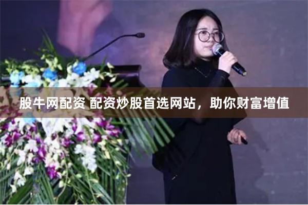 股牛网配资 配资炒股首选网站，助你财富增值