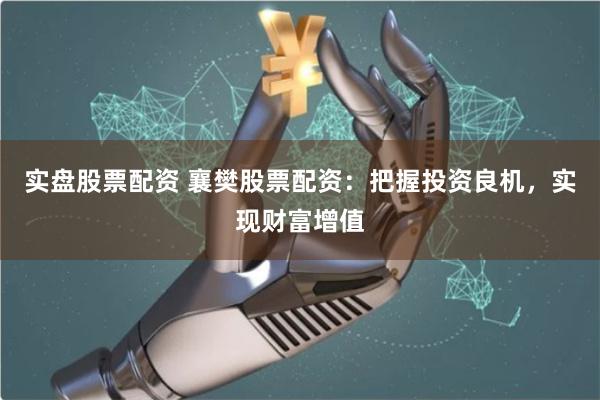 实盘股票配资 襄樊股票配资：把握投资良机，实现财富增值