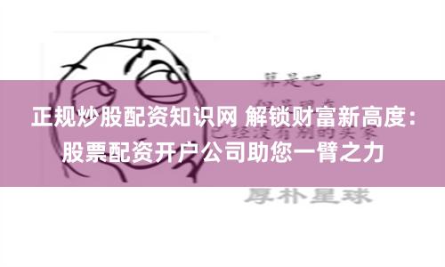 正规炒股配资知识网 解锁财富新高度：股票配资开户公司助您一臂之力