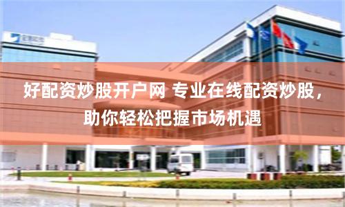 好配资炒股开户网 专业在线配资炒股，助你轻松把握市场机遇