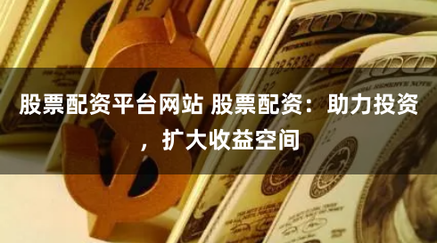 股票配资平台网站 股票配资：助力投资，扩大收益空间