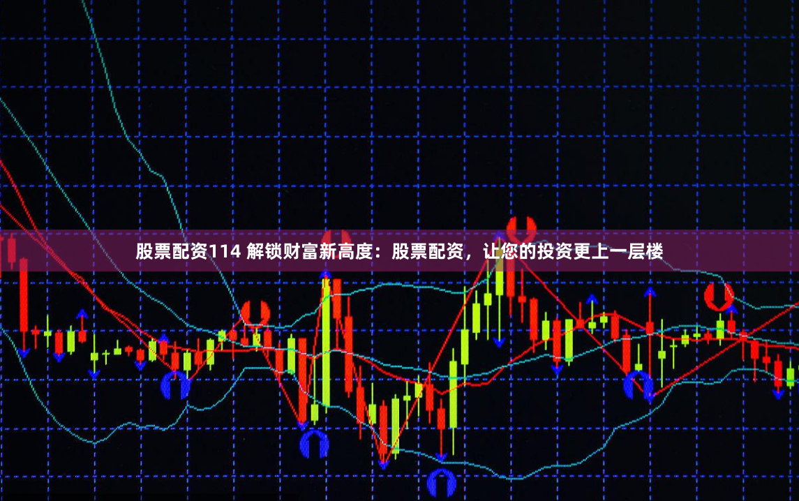 股票配资114 解锁财富新高度：股票配资，让您的投资更上一层楼