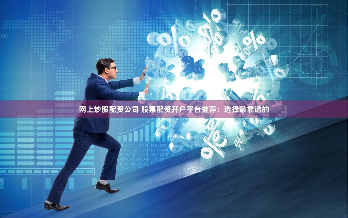 网上炒股配资公司 股票配资开户平台推荐：选择最靠谱的
