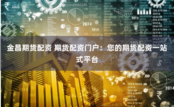 金昌期货配资 期货配资门户：您的期货配资一站式平台
