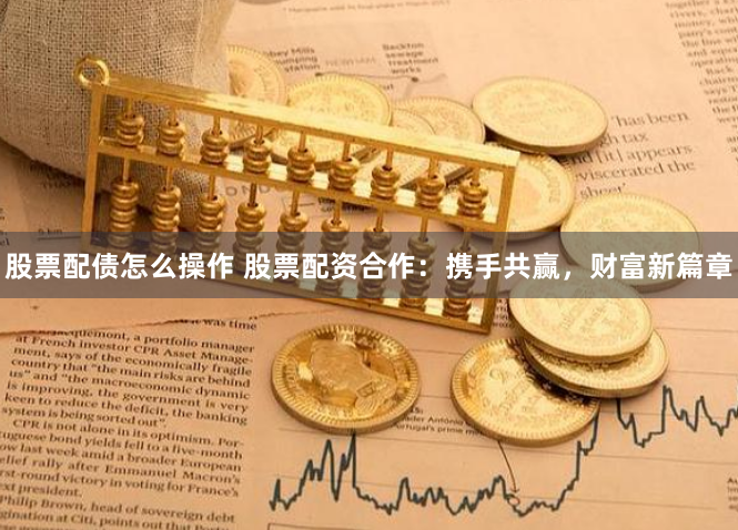股票配债怎么操作 股票配资合作：携手共赢，财富新篇章