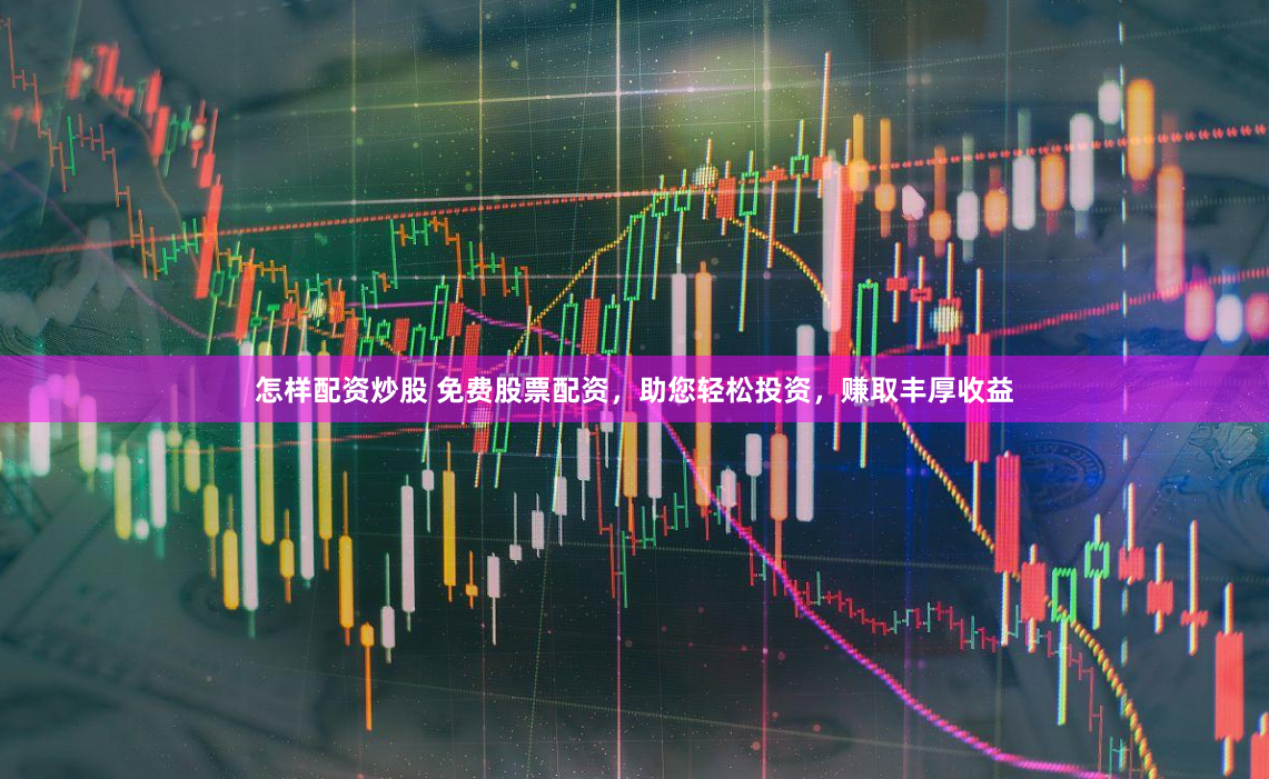 怎样配资炒股 免费股票配资，助您轻松投资，赚取丰厚收益