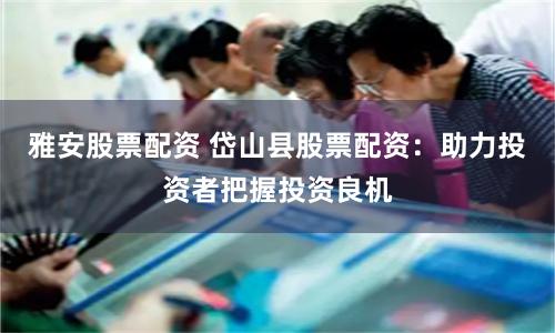 雅安股票配资 岱山县股票配资：助力投资者把握投资良机