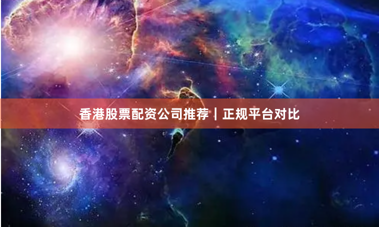 香港股票配资公司推荐｜正规平台对比