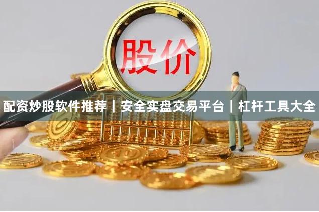 配资炒股软件推荐｜安全实盘交易平台｜杠杆工具大全