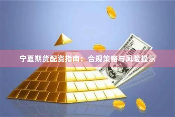 宁夏期货配资指南：合规策略与风险提示