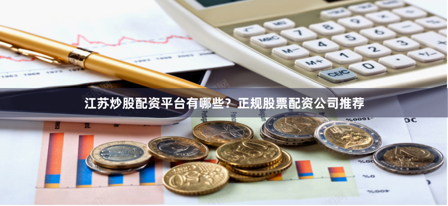 江苏炒股配资平台有哪些？正规股票配资公司推荐
