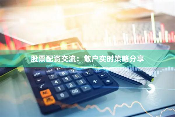 股票配资交流：散户实时策略分享