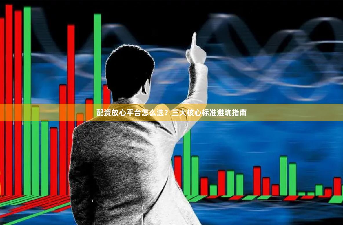 配资放心平台怎么选？三大核心标准避坑指南