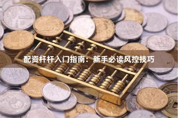 配资杆杆入门指南：新手必读风控技巧