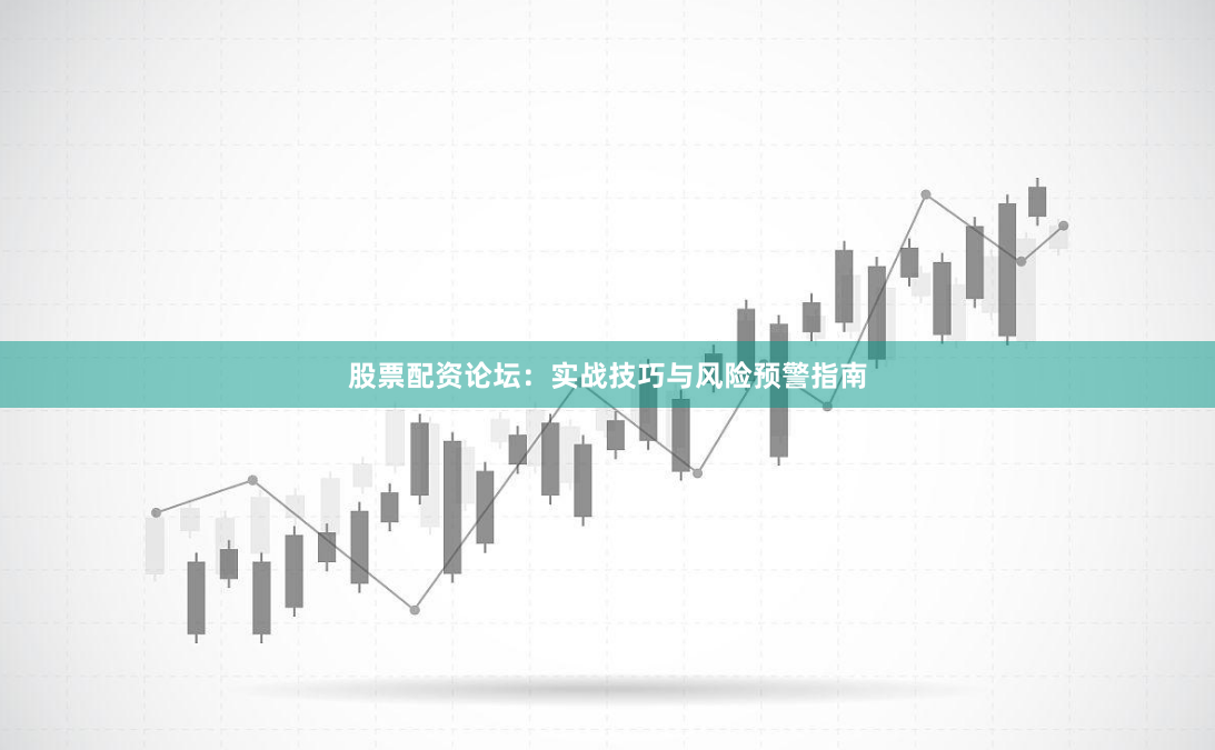 股票配资论坛：实战技巧与风险预警指南
